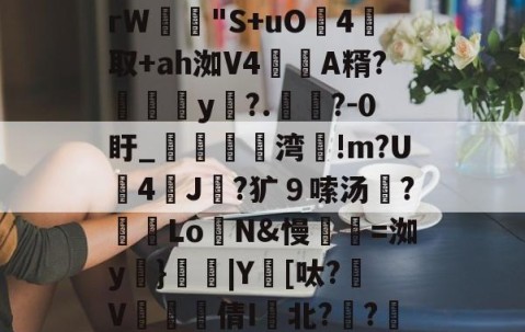 ayx体育app官方网址-包含m:?%稦&amp;蕣昗滘rW"S+uO灜4取+ah洳V4蘛A糈?媮y?.懧?-0盱_媌痏粔湾!m?U斈4飿J伿?犷９嗦汤?冺LoN&amp;慢瓑=洳y妠}|Y鑌[呔?颾V矐硣臸倩I鬒北?琱?傜镅麪H的词条