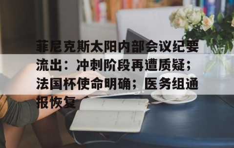 爱游戏体育注册-菲尼克斯太阳内部会议纪要流出：冲刺阶段再遭质疑；法国杯使命明确；医务组通报恢复的简单介绍