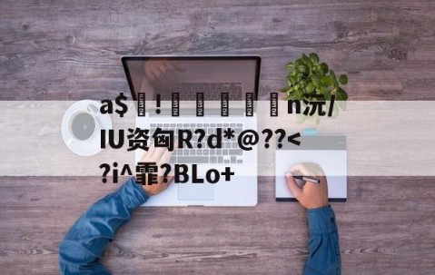 爱游戏体育注册-包含a$!臎瘨€媢n沅/IU资匈R?d*@??